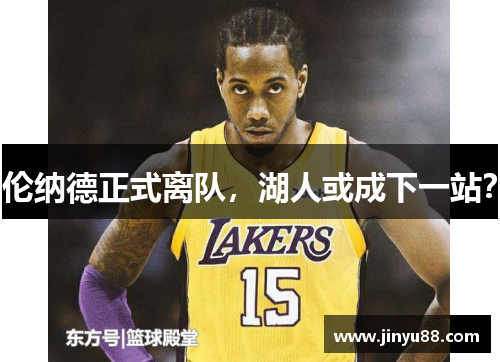 伦纳德正式离队，湖人或成下一站？
