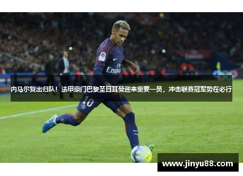 内马尔复出归队！法甲豪门巴黎圣日耳曼迎来重要一员，冲击联赛冠军势在必行