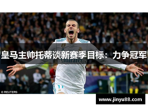 皇马主帅托蒂谈新赛季目标：力争冠军