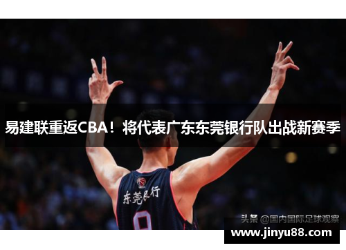 易建联重返CBA！将代表广东东莞银行队出战新赛季