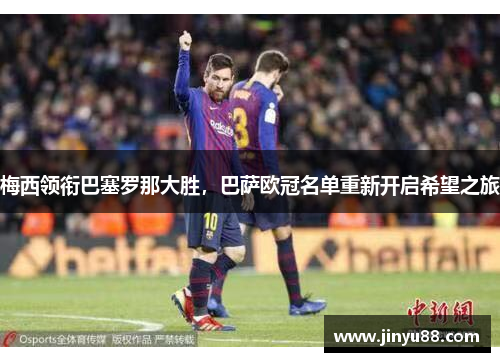 梅西领衔巴塞罗那大胜，巴萨欧冠名单重新开启希望之旅