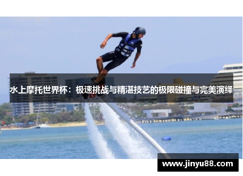 水上摩托世界杯：极速挑战与精湛技艺的极限碰撞与完美演绎