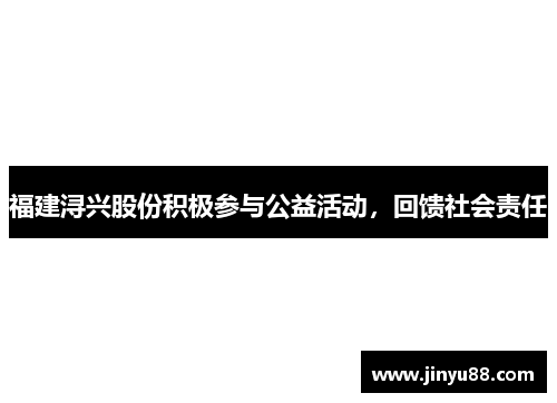 福建浔兴股份积极参与公益活动，回馈社会责任