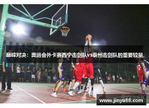 巅峰对决：奥运会外卡赛西宁击剑队vs泰州击剑队的重要较量