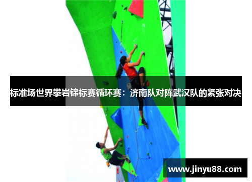 标准场世界攀岩锦标赛循环赛：济南队对阵武汉队的紧张对决