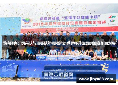 重磅预告：绍兴队与汕头队的极限运动世界杯升降级附加赛刺激对决