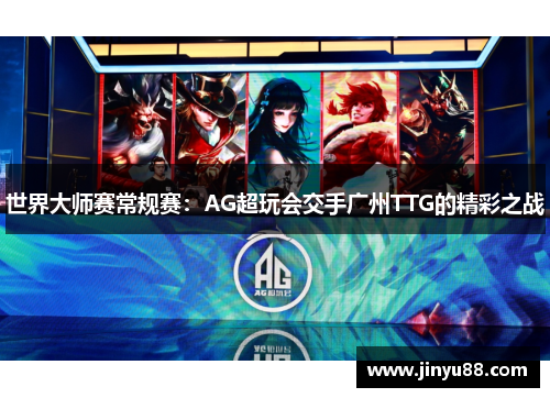 世界大师赛常规赛：AG超玩会交手广州TTG的精彩之战