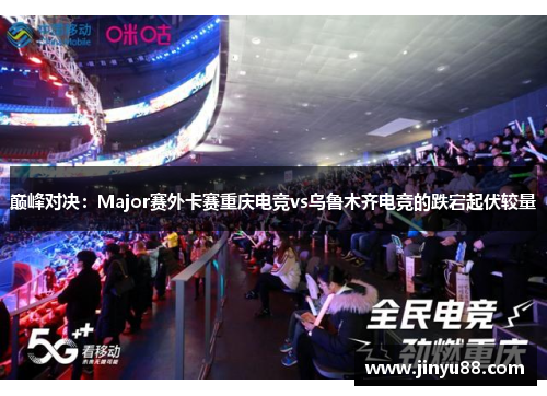 巅峰对决：Major赛外卡赛重庆电竞vs乌鲁木齐电竞的跌宕起伏较量