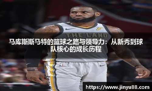 马库斯斯马特的篮球之路与领导力：从新秀到球队核心的成长历程