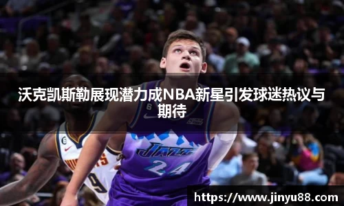 沃克凯斯勒展现潜力成NBA新星引发球迷热议与期待