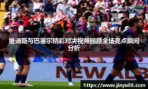 维迪斯与巴塞尔精彩对决视频回顾全场亮点瞬间分析