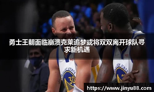 勇士王朝面临崩溃克莱追梦或将双双离开球队寻求新机遇